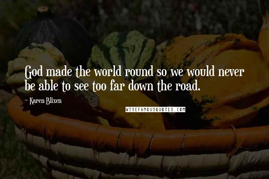 Karen Blixen Quotes: God made the world round so we would never be able to see too far down the road.