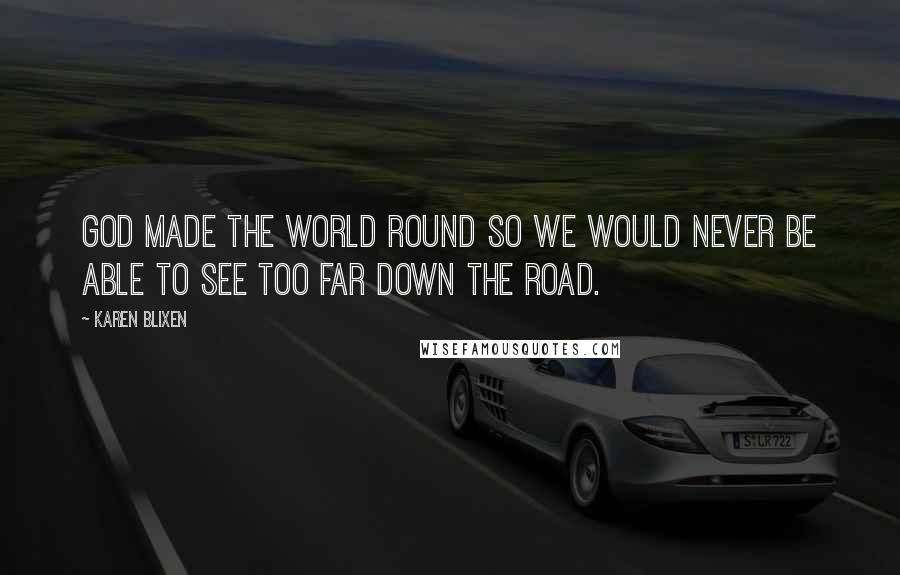 Karen Blixen Quotes: God made the world round so we would never be able to see too far down the road.