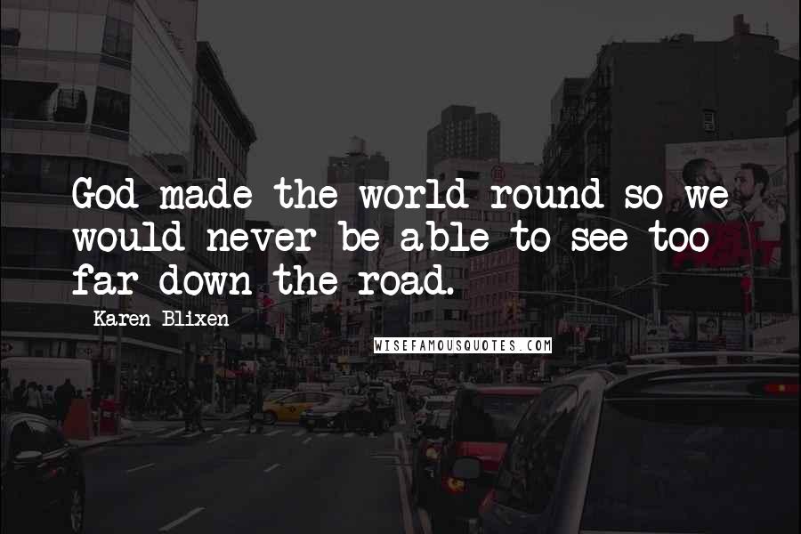 Karen Blixen Quotes: God made the world round so we would never be able to see too far down the road.