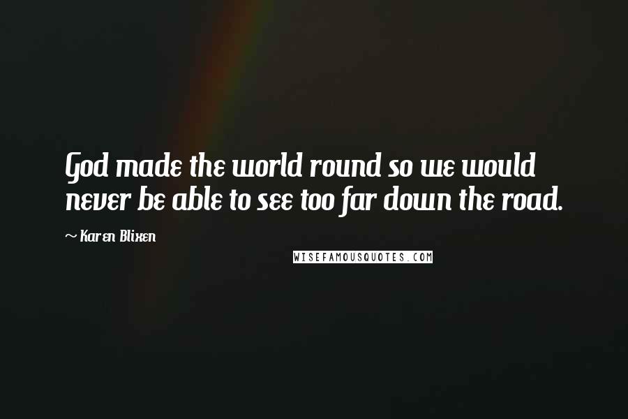 Karen Blixen Quotes: God made the world round so we would never be able to see too far down the road.