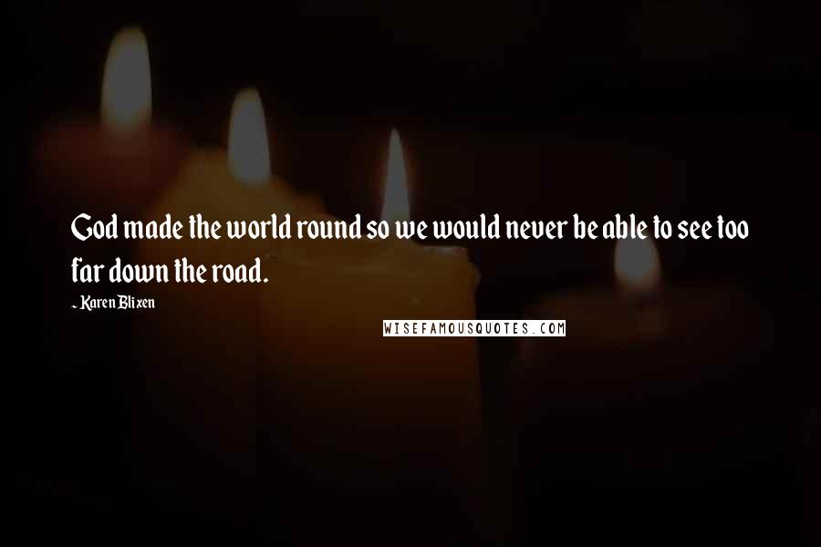 Karen Blixen Quotes: God made the world round so we would never be able to see too far down the road.