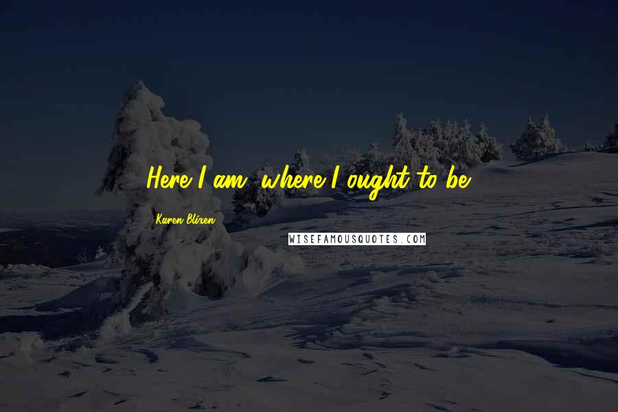 Karen Blixen Quotes: Here I am, where I ought to be.