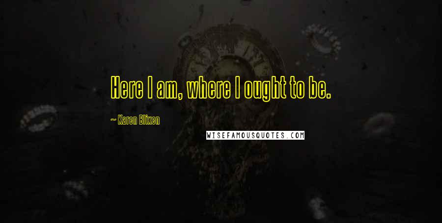 Karen Blixen Quotes: Here I am, where I ought to be.