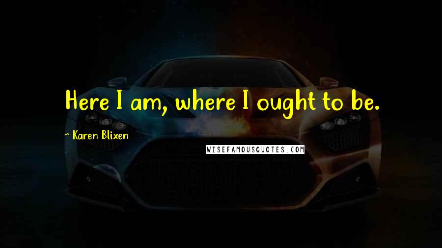 Karen Blixen Quotes: Here I am, where I ought to be.