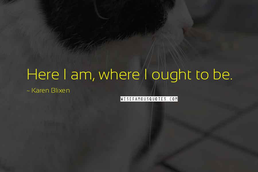 Karen Blixen Quotes: Here I am, where I ought to be.