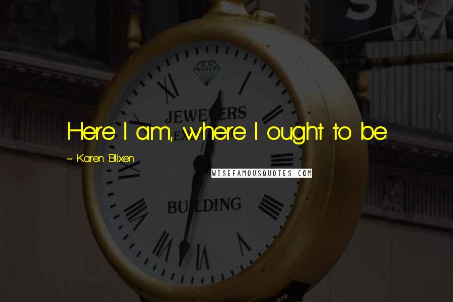 Karen Blixen Quotes: Here I am, where I ought to be.