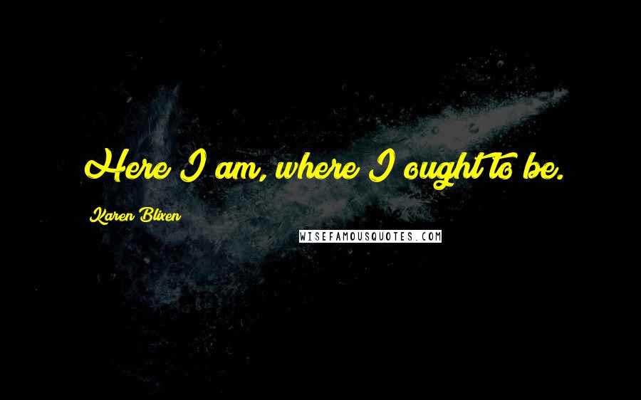 Karen Blixen Quotes: Here I am, where I ought to be.