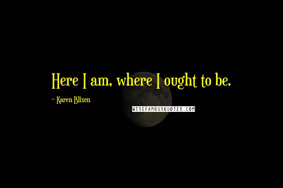 Karen Blixen Quotes: Here I am, where I ought to be.