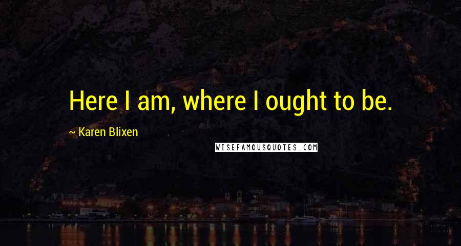 Karen Blixen Quotes: Here I am, where I ought to be.