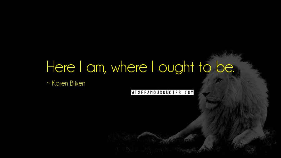 Karen Blixen Quotes: Here I am, where I ought to be.