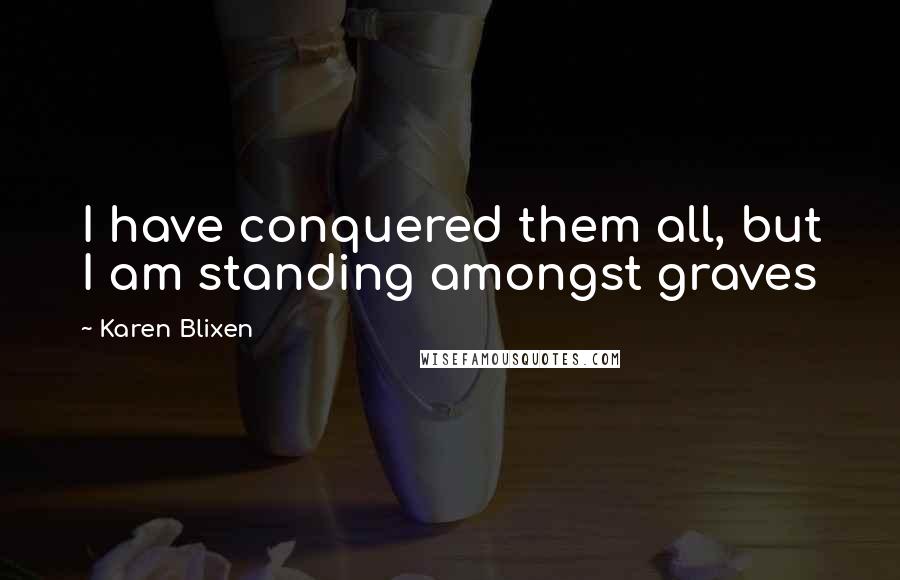 Karen Blixen Quotes: I have conquered them all, but I am standing amongst graves