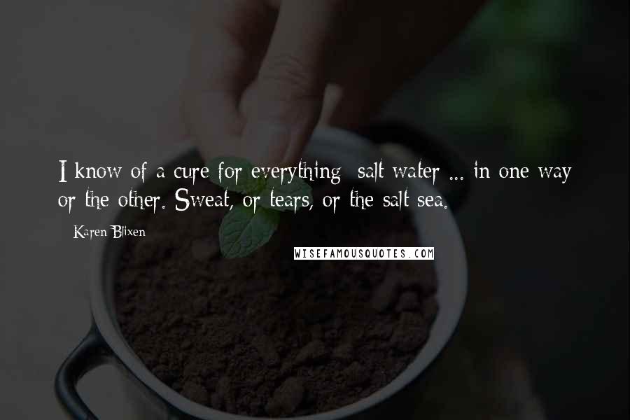 Karen Blixen Quotes: I know of a cure for everything: salt water ... in one way or the other. Sweat, or tears, or the salt sea.