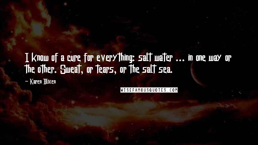 Karen Blixen Quotes: I know of a cure for everything: salt water ... in one way or the other. Sweat, or tears, or the salt sea.