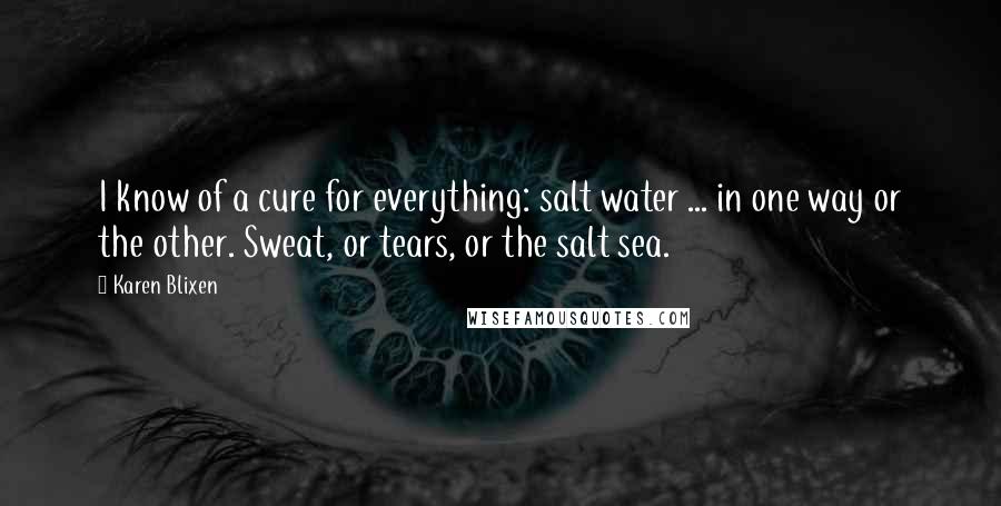 Karen Blixen Quotes: I know of a cure for everything: salt water ... in one way or the other. Sweat, or tears, or the salt sea.