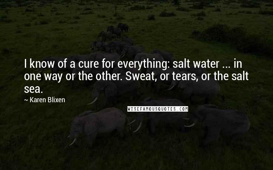 Karen Blixen Quotes: I know of a cure for everything: salt water ... in one way or the other. Sweat, or tears, or the salt sea.