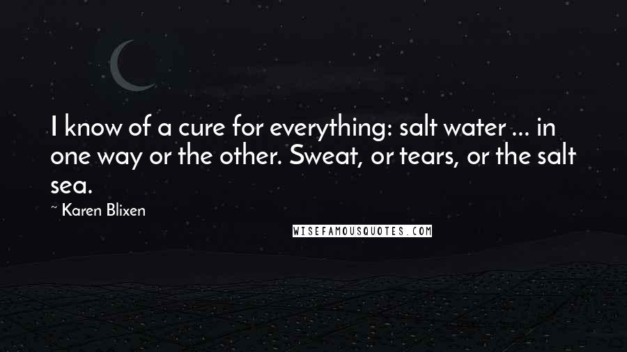 Karen Blixen Quotes: I know of a cure for everything: salt water ... in one way or the other. Sweat, or tears, or the salt sea.