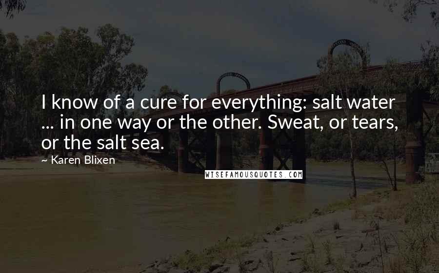 Karen Blixen Quotes: I know of a cure for everything: salt water ... in one way or the other. Sweat, or tears, or the salt sea.