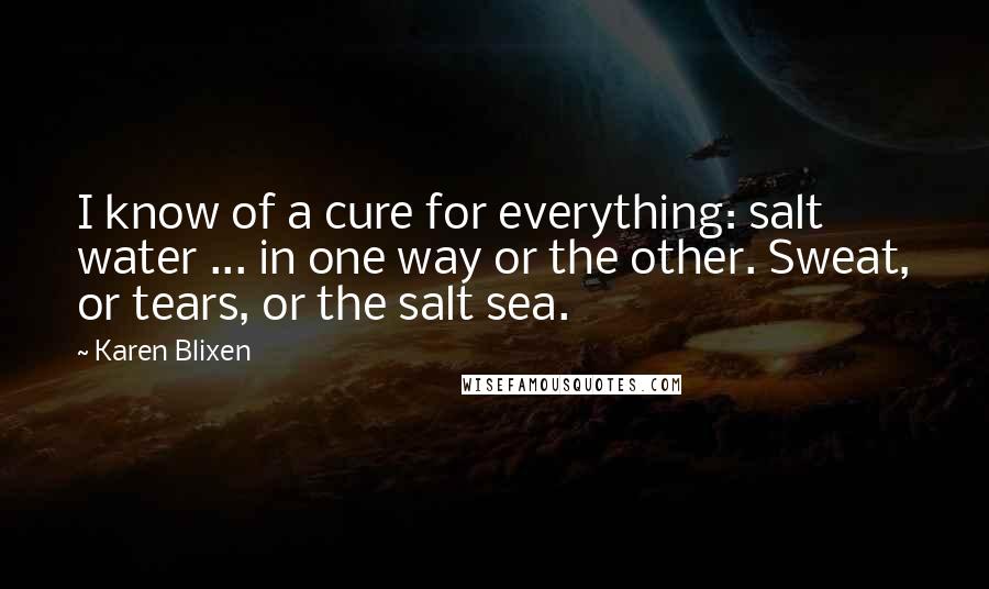 Karen Blixen Quotes: I know of a cure for everything: salt water ... in one way or the other. Sweat, or tears, or the salt sea.