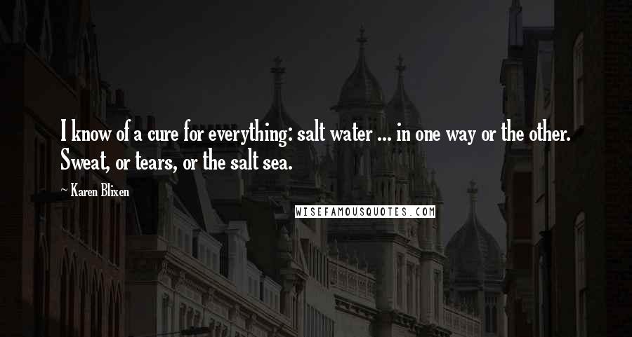 Karen Blixen Quotes: I know of a cure for everything: salt water ... in one way or the other. Sweat, or tears, or the salt sea.