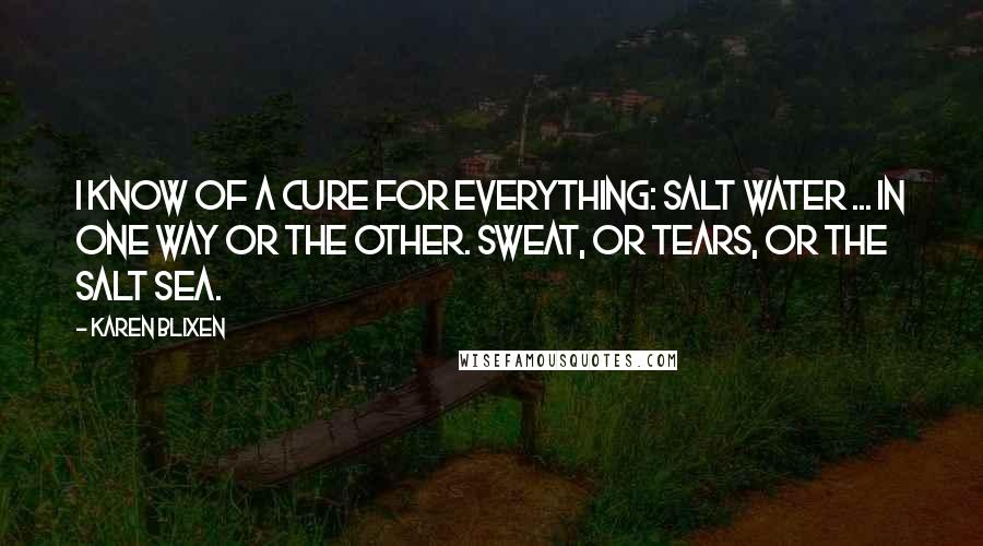 Karen Blixen Quotes: I know of a cure for everything: salt water ... in one way or the other. Sweat, or tears, or the salt sea.