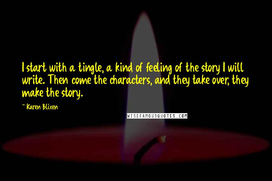 Karen Blixen Quotes: I start with a tingle, a kind of feeling of the story I will write. Then come the characters, and they take over, they make the story.