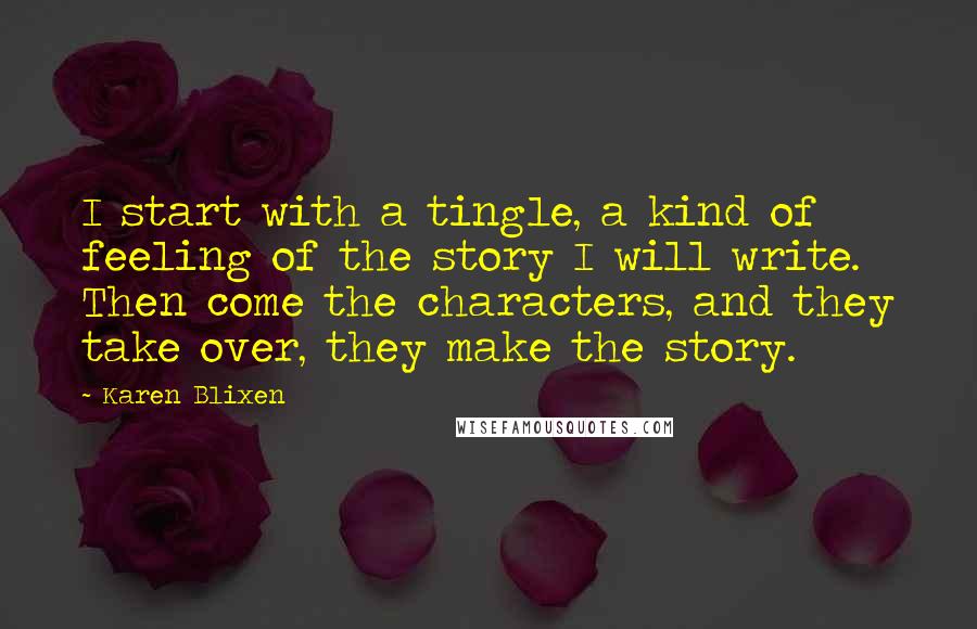 Karen Blixen Quotes: I start with a tingle, a kind of feeling of the story I will write. Then come the characters, and they take over, they make the story.