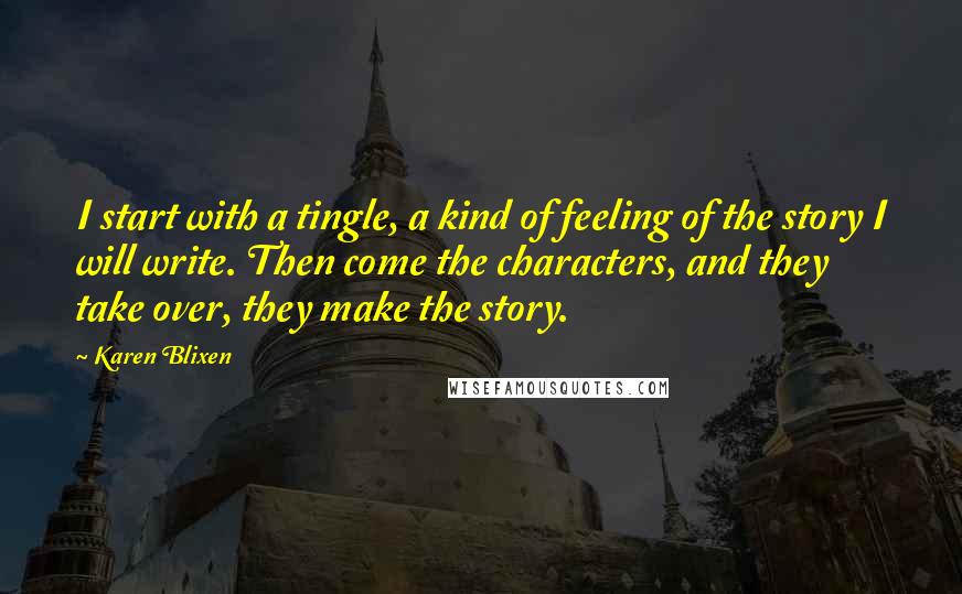 Karen Blixen Quotes: I start with a tingle, a kind of feeling of the story I will write. Then come the characters, and they take over, they make the story.