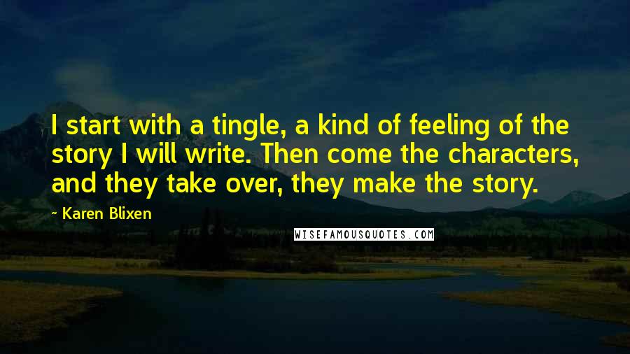 Karen Blixen Quotes: I start with a tingle, a kind of feeling of the story I will write. Then come the characters, and they take over, they make the story.