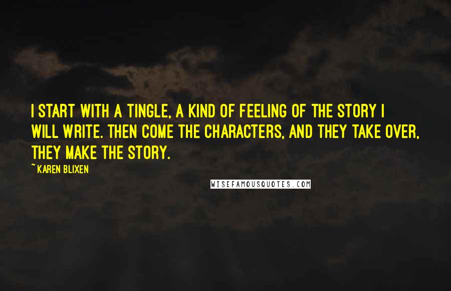 Karen Blixen Quotes: I start with a tingle, a kind of feeling of the story I will write. Then come the characters, and they take over, they make the story.