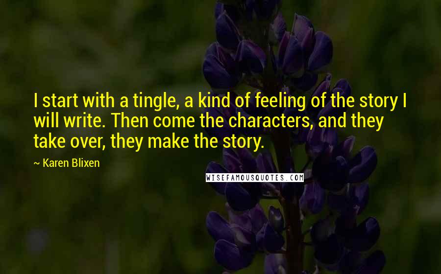 Karen Blixen Quotes: I start with a tingle, a kind of feeling of the story I will write. Then come the characters, and they take over, they make the story.