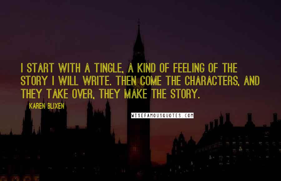 Karen Blixen Quotes: I start with a tingle, a kind of feeling of the story I will write. Then come the characters, and they take over, they make the story.