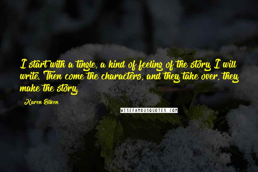 Karen Blixen Quotes: I start with a tingle, a kind of feeling of the story I will write. Then come the characters, and they take over, they make the story.