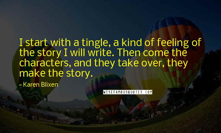 Karen Blixen Quotes: I start with a tingle, a kind of feeling of the story I will write. Then come the characters, and they take over, they make the story.