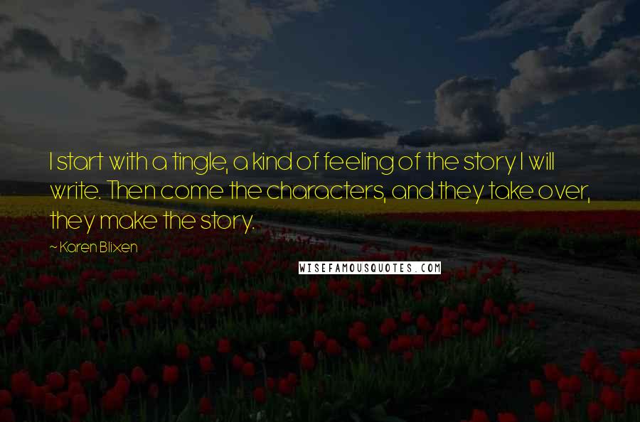 Karen Blixen Quotes: I start with a tingle, a kind of feeling of the story I will write. Then come the characters, and they take over, they make the story.