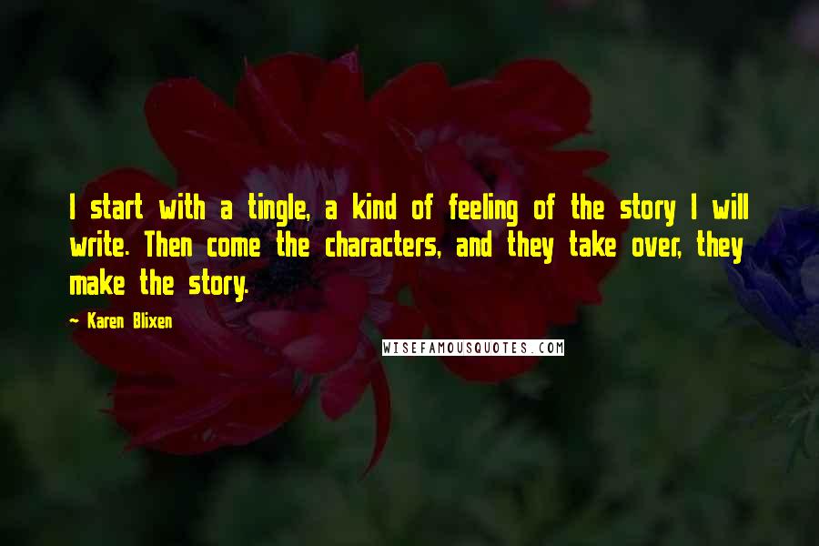 Karen Blixen Quotes: I start with a tingle, a kind of feeling of the story I will write. Then come the characters, and they take over, they make the story.