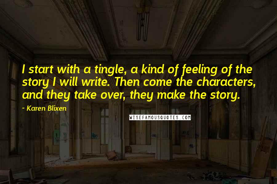 Karen Blixen Quotes: I start with a tingle, a kind of feeling of the story I will write. Then come the characters, and they take over, they make the story.