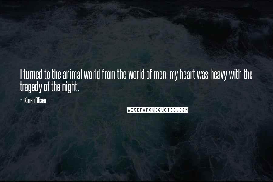 Karen Blixen Quotes: I turned to the animal world from the world of men; my heart was heavy with the tragedy of the night.