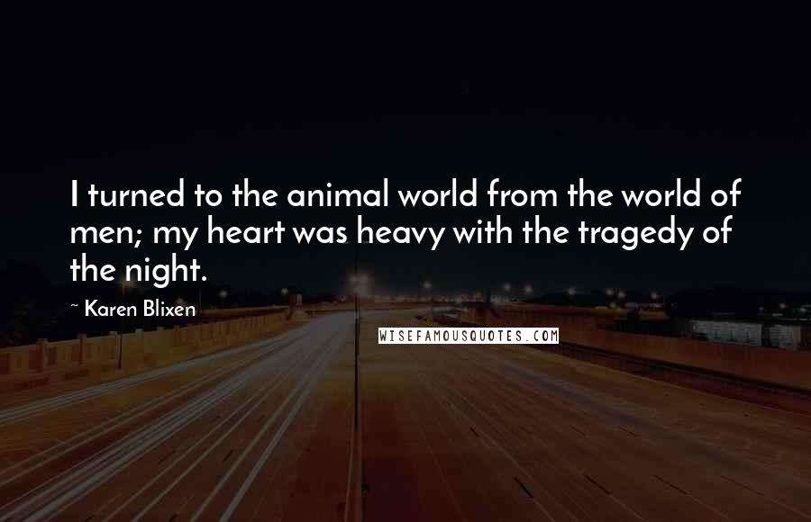 Karen Blixen Quotes: I turned to the animal world from the world of men; my heart was heavy with the tragedy of the night.