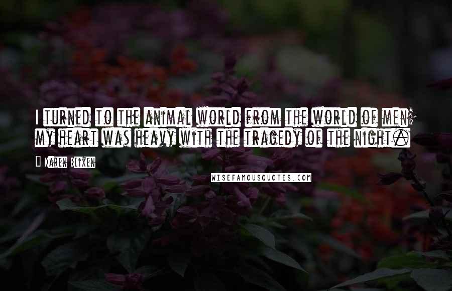 Karen Blixen Quotes: I turned to the animal world from the world of men; my heart was heavy with the tragedy of the night.