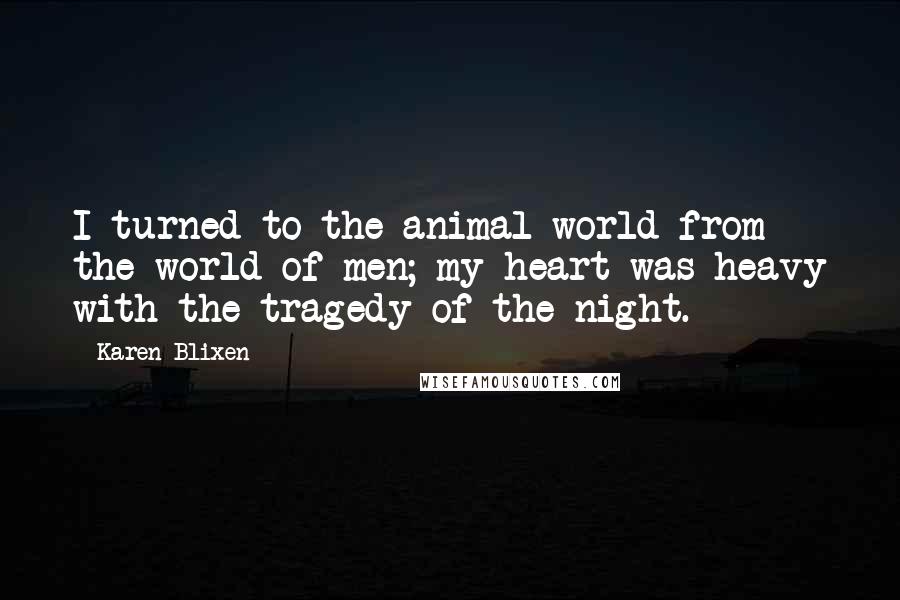 Karen Blixen Quotes: I turned to the animal world from the world of men; my heart was heavy with the tragedy of the night.