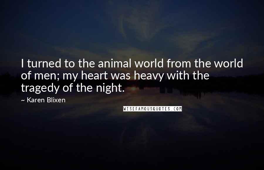 Karen Blixen Quotes: I turned to the animal world from the world of men; my heart was heavy with the tragedy of the night.