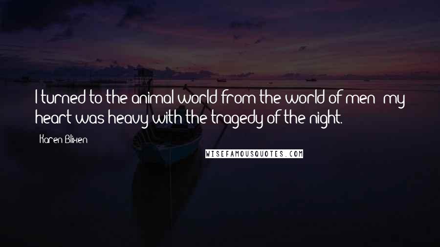 Karen Blixen Quotes: I turned to the animal world from the world of men; my heart was heavy with the tragedy of the night.