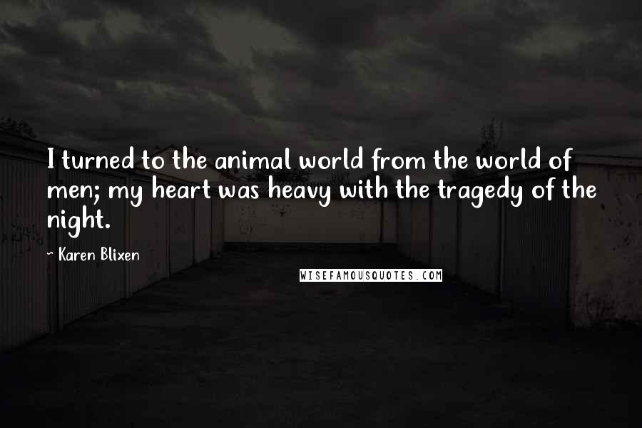 Karen Blixen Quotes: I turned to the animal world from the world of men; my heart was heavy with the tragedy of the night.