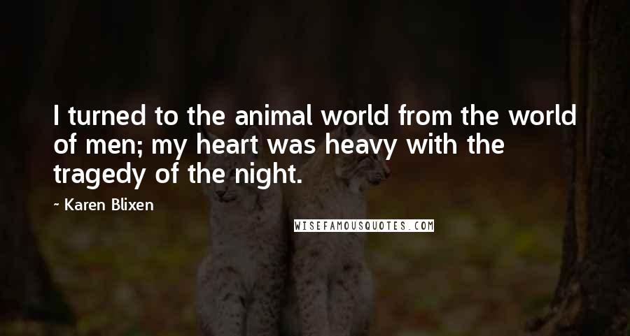 Karen Blixen Quotes: I turned to the animal world from the world of men; my heart was heavy with the tragedy of the night.