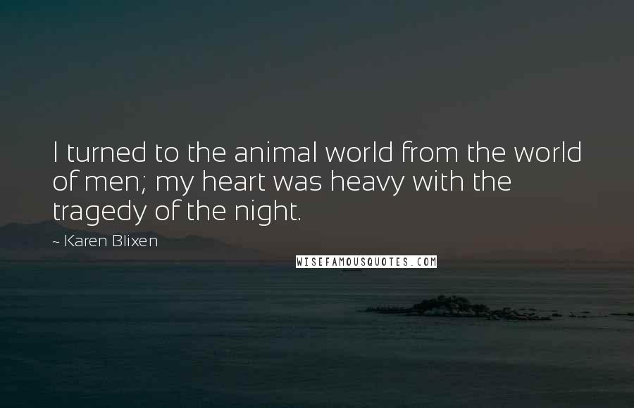 Karen Blixen Quotes: I turned to the animal world from the world of men; my heart was heavy with the tragedy of the night.