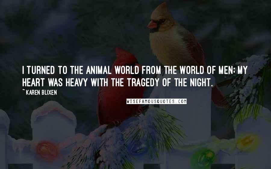 Karen Blixen Quotes: I turned to the animal world from the world of men; my heart was heavy with the tragedy of the night.