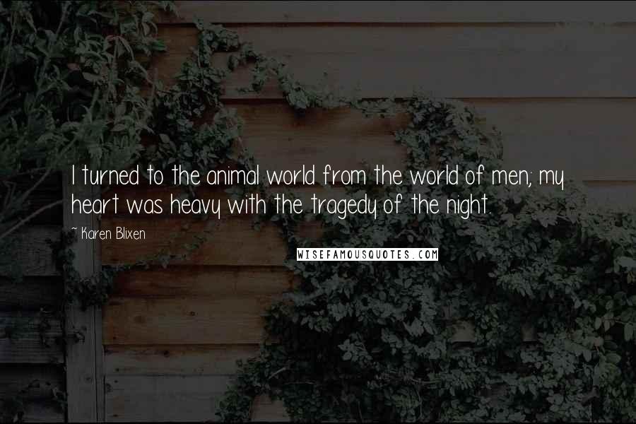 Karen Blixen Quotes: I turned to the animal world from the world of men; my heart was heavy with the tragedy of the night.