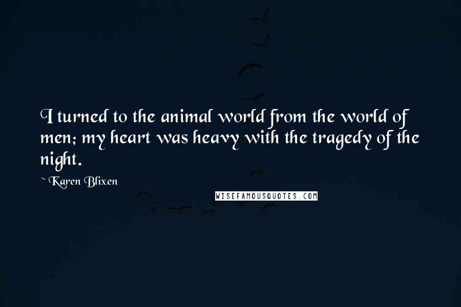 Karen Blixen Quotes: I turned to the animal world from the world of men; my heart was heavy with the tragedy of the night.