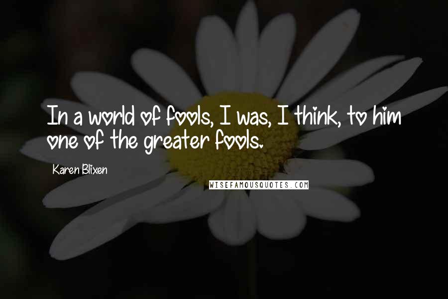 Karen Blixen Quotes: In a world of fools, I was, I think, to him one of the greater fools.