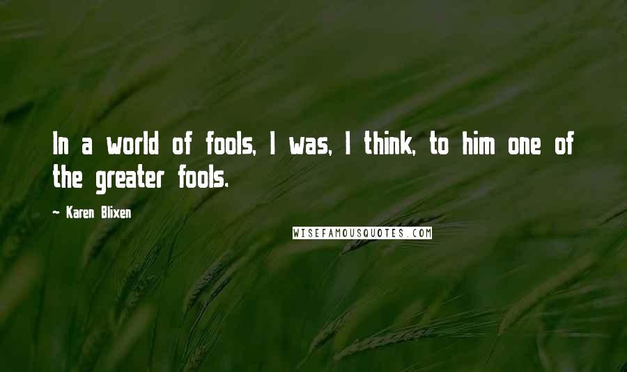 Karen Blixen Quotes: In a world of fools, I was, I think, to him one of the greater fools.